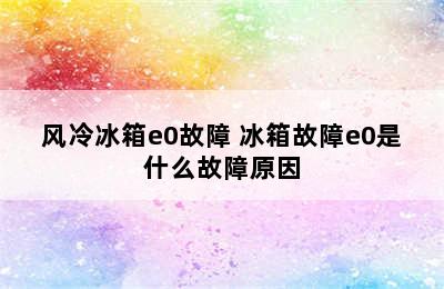 风冷冰箱e0故障 冰箱故障e0是什么故障原因